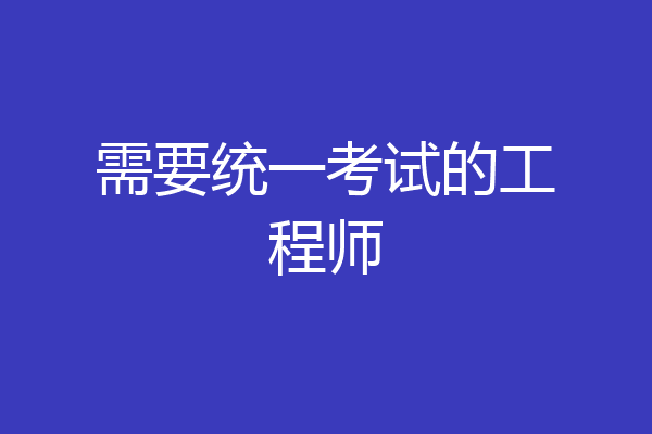 需要统一考试的工程师