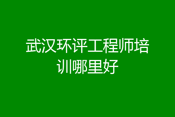 武汉环评工程师培训哪里好