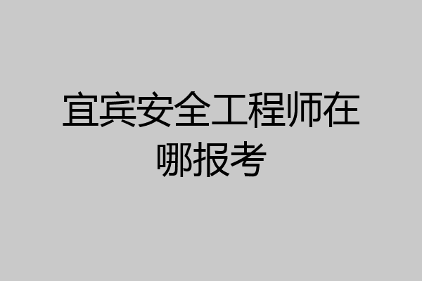 宜宾安全工程师在哪报考