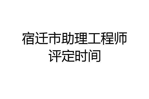 宿迁市助理工程师评定时间