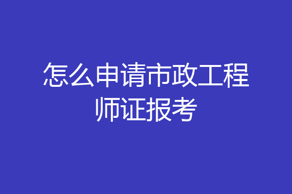 怎么申请市政工程师证报考