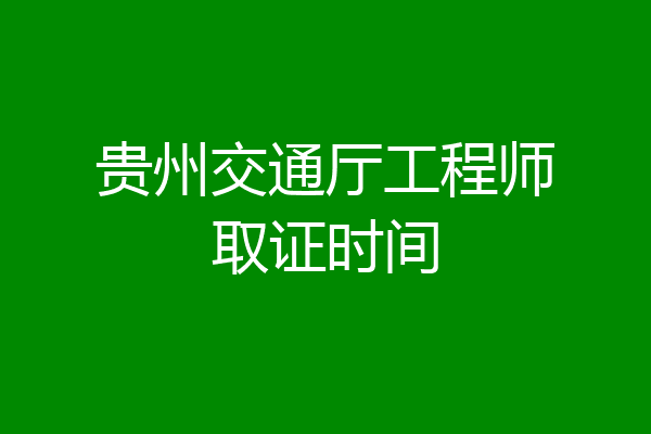 贵州交通厅工程师取证时间