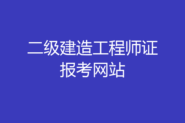 二级建造工程师证报考网站