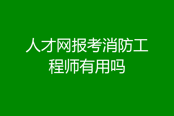 人才网报考消防工程师有用吗