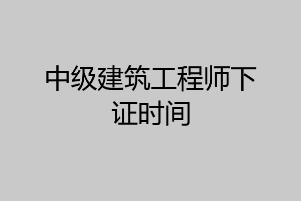 中级建筑工程师下证时间