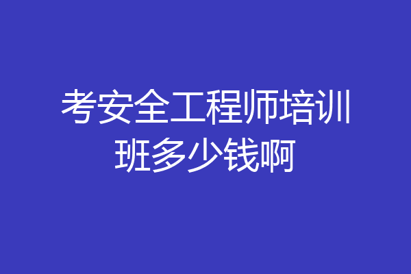 考安全工程师培训班多少钱啊