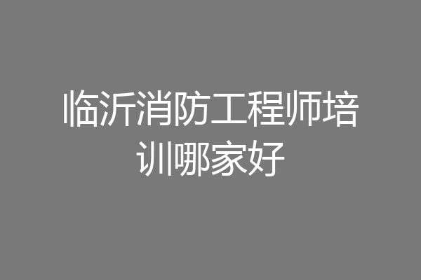 临沂消防工程师培训哪家好