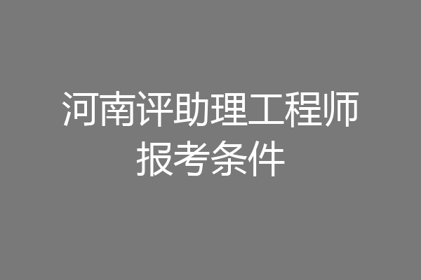 河南评助理工程师报考条件