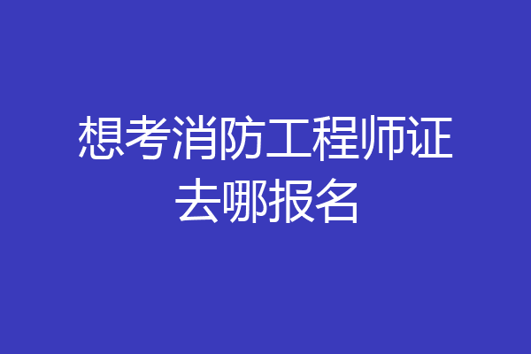 想考消防工程师证去哪报名