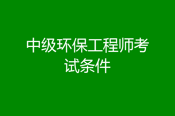 中级环保工程师考试条件