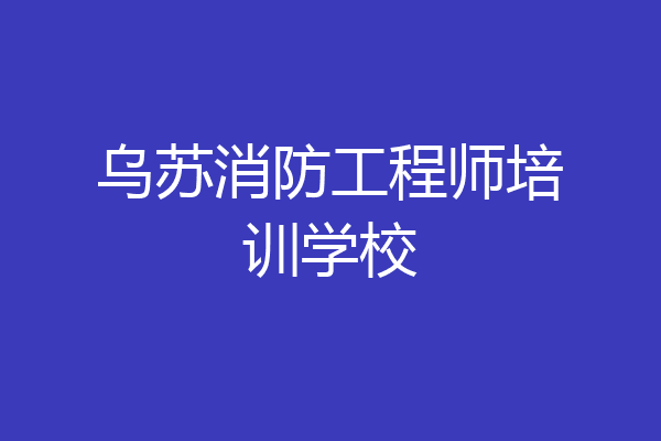 乌苏消防工程师培训学校