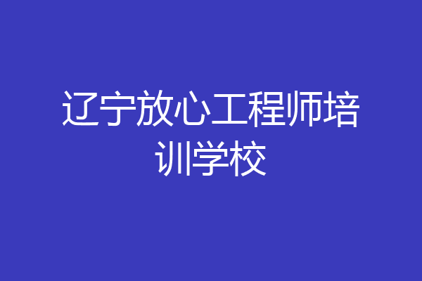 辽宁放心工程师培训学校