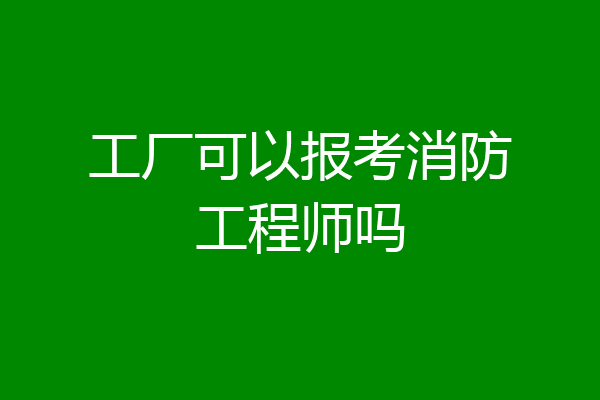 工厂可以报考消防工程师吗