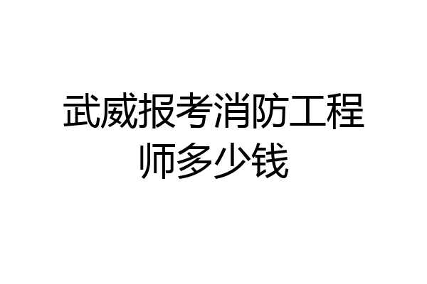 武威报考消防工程师多少钱