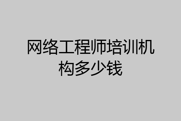 网络工程师培训机构多少钱