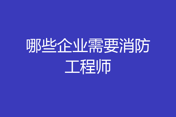 哪些企业需要消防工程师