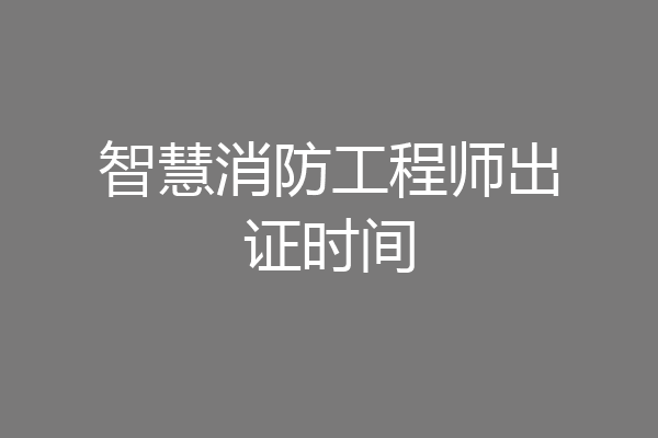 智慧消防工程师出证时间