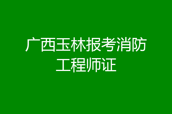 广西玉林报考消防工程师证