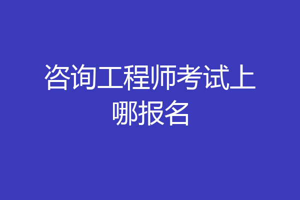 咨询工程师考试上哪报名