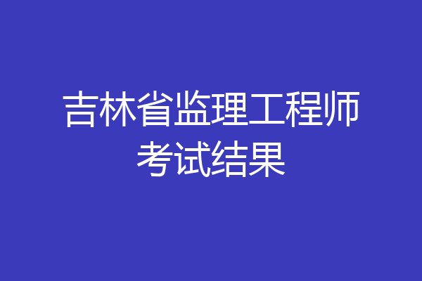 吉林省监理工程师考试结果