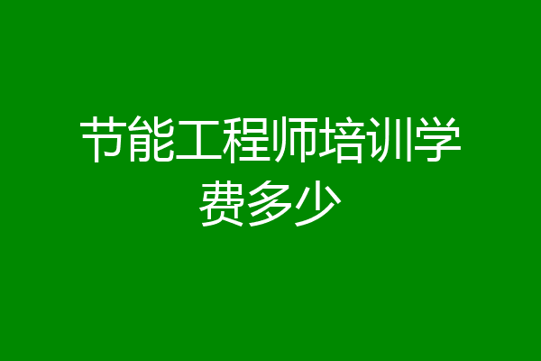 节能工程师培训学费多少