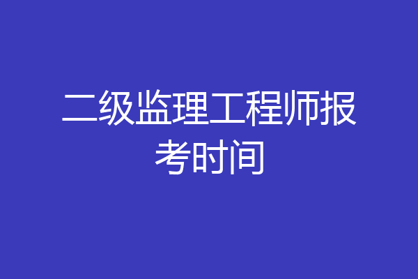 二级监理工程师报考时间