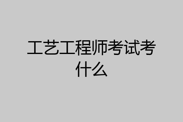 工艺工程师考试考什么