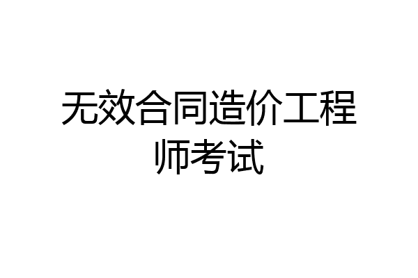 无效合同造价工程师考试