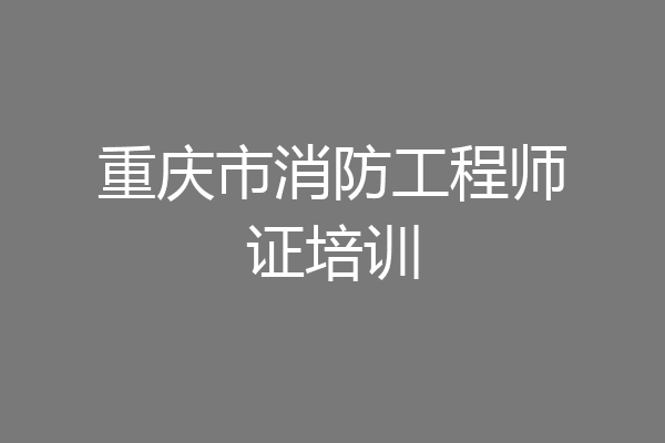 重庆市消防工程师证培训