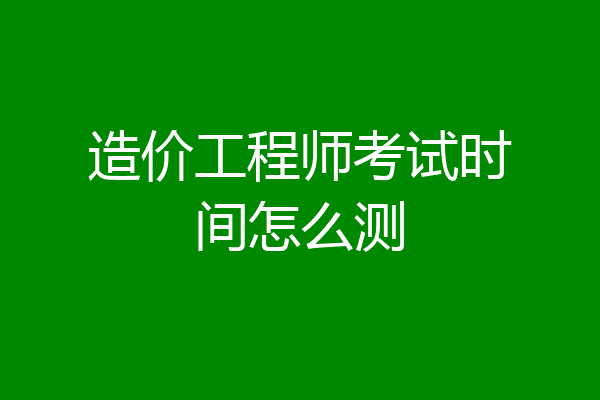 造价工程师考试时间怎么测