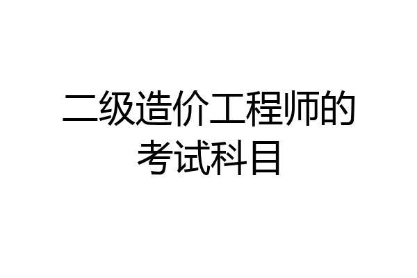 二级造价工程师的考试科目