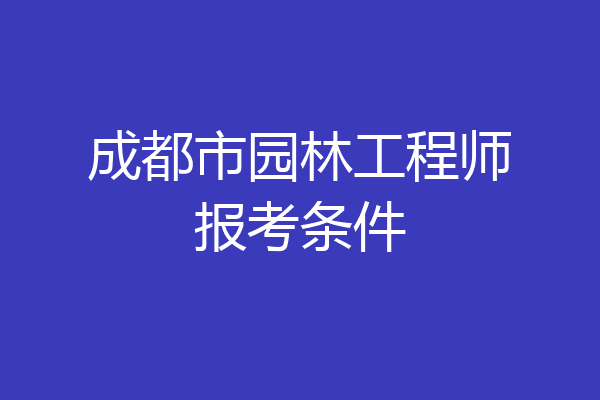 成都市园林工程师报考条件