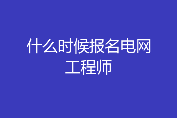 什么时候报名电网工程师