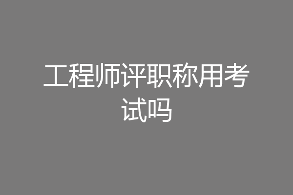 工程师评职称用考试吗