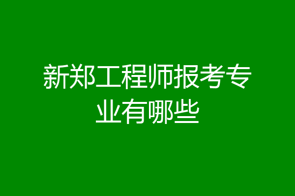 新郑工程师报考专业有哪些