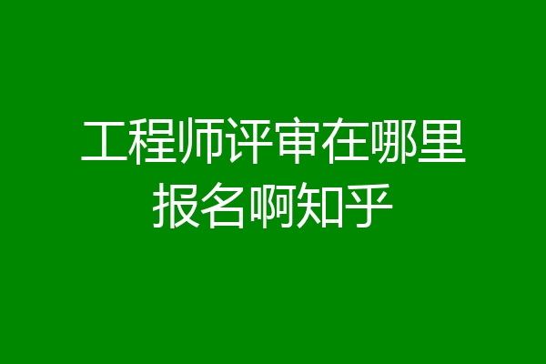 工程师评审在哪里报名啊知乎