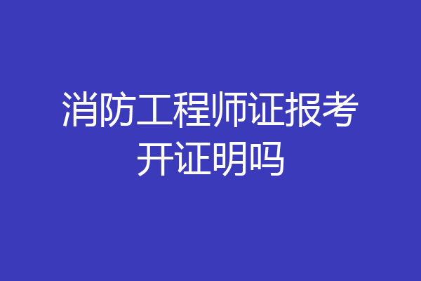 消防工程师证报考开证明吗