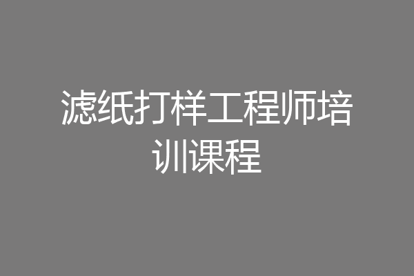 滤纸打样工程师培训课程