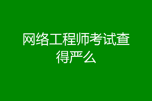 网络工程师考试查得严么