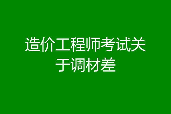 造价工程师考试关于调材差