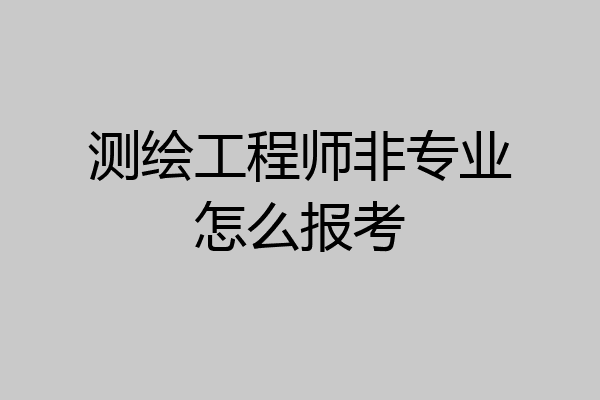 测绘工程师非专业怎么报考