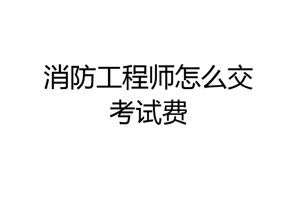消防工程师怎么交考试费