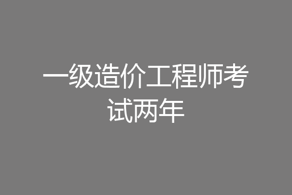 一级造价工程师考试两年
