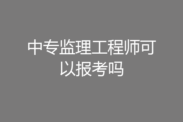 中专监理工程师可以报考吗