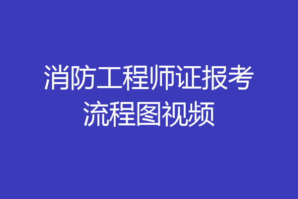 消防工程师证报考流程图视频