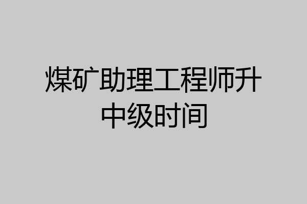 煤矿助理工程师升中级时间