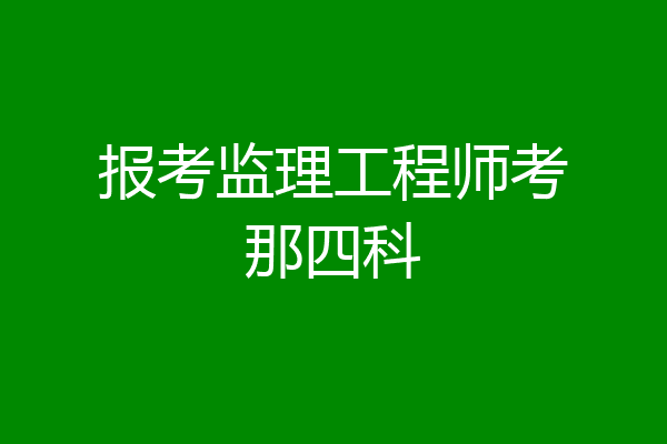 报考监理工程师考那四科