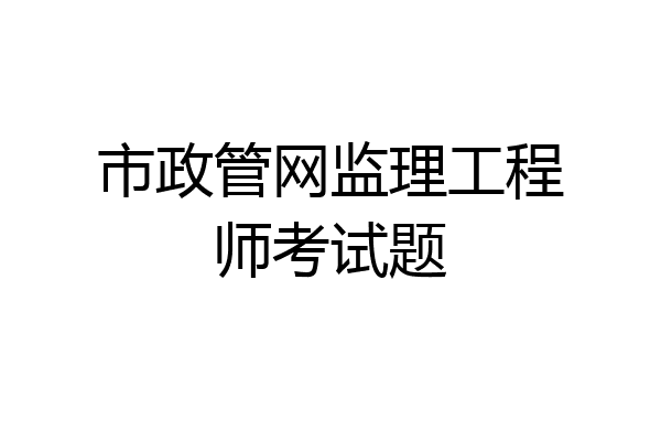 市政管网监理工程师考试题