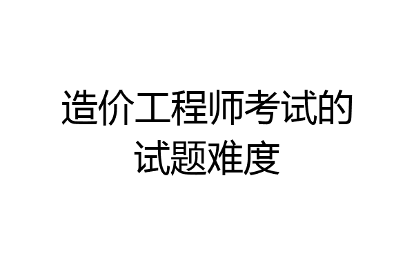 造价工程师考试的试题难度
