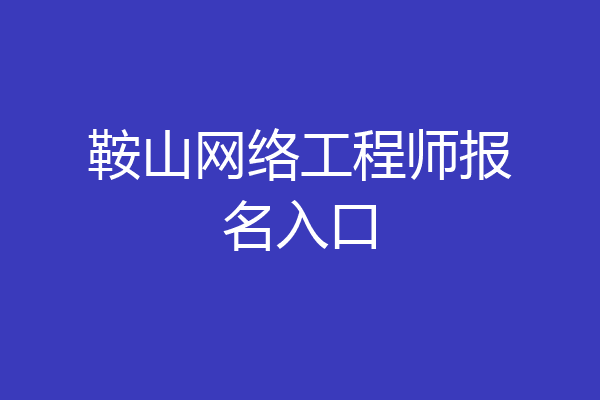鞍山网络工程师报名入口